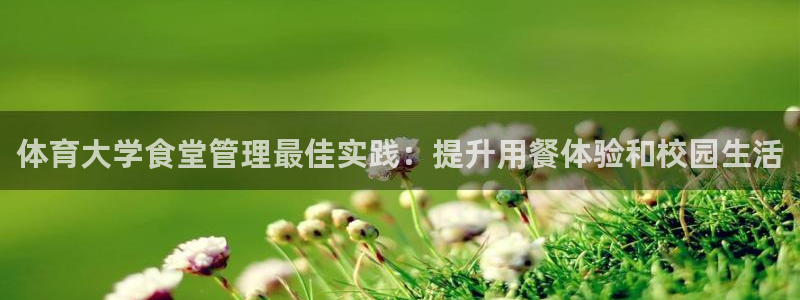 必一体育APP：体育大学食堂管理最佳实践：提升用餐体验和校园